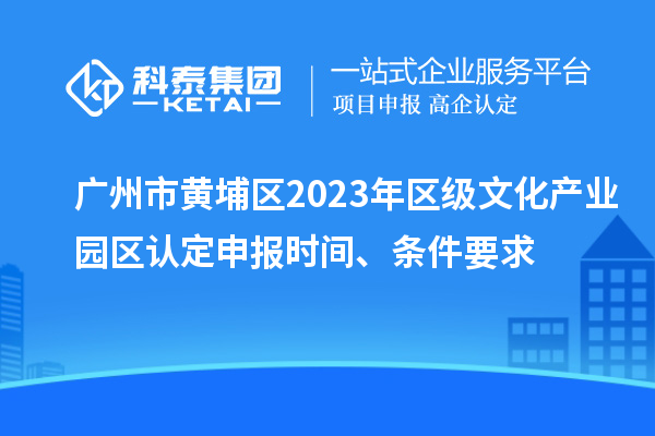 廣州市黃埔區2023年區級文化產業園區認定申報時間、條件要求