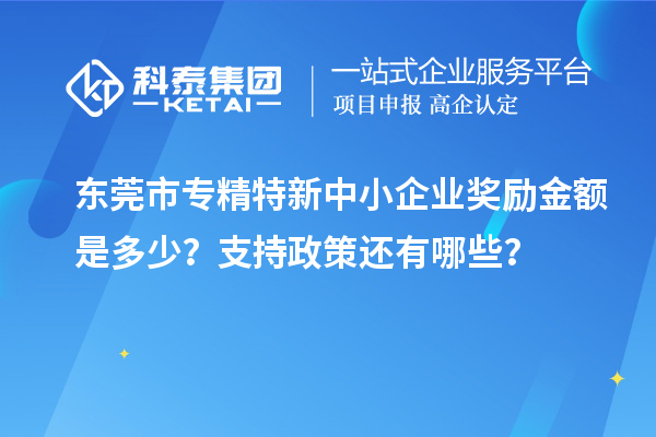 東莞市<a href=http://www.xjsygy.com/fuwu/zhuanjingtexin.html target=_blank class=infotextkey>專精特新中小企業</a>獎勵金額是多少？支持政策還有哪些？