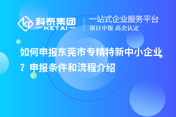 如何申報東莞市專精特新中小企業？申報條件和流程介紹