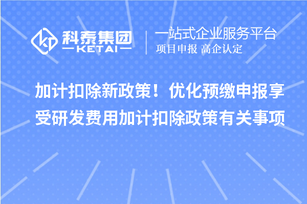 加計扣除新政策！優化預繳申報享受研發費用加計扣除政策有關事項