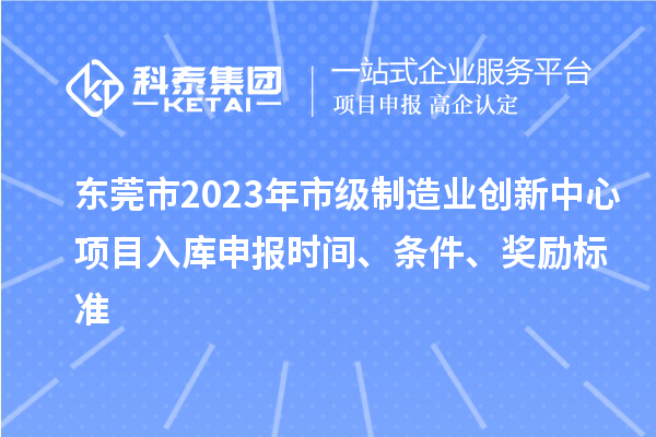 東莞市2023年市級制造業創新中心項目入庫申報時間、條件、獎勵標準
