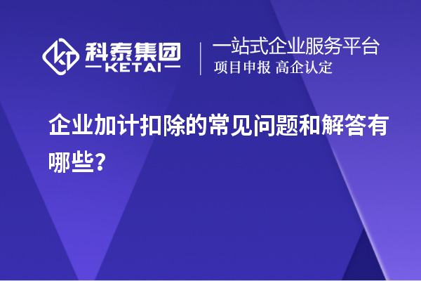 企業(yè)加計(jì)扣除的常見問題和解答有哪些？