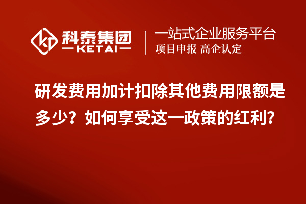 研發費用加計扣除其他費用限額是多少？如何享受這一政策的紅利？