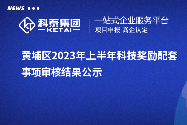 黃埔區2023年上半年科技獎勵配套事項審核結果公示