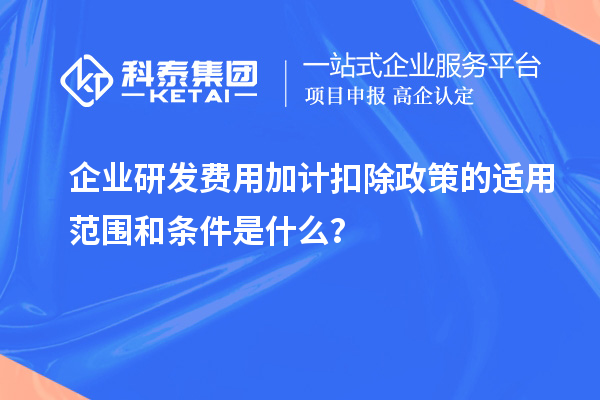 企業研發費用加計扣除政策的適用范圍和條件是什么？