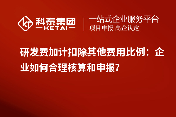 研發費加計扣除其他費用比例：企業如何合理核算和申報？