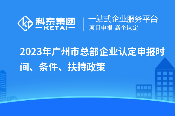 2023年廣州市總部企業(yè)認定申報時間、條件、扶持政策