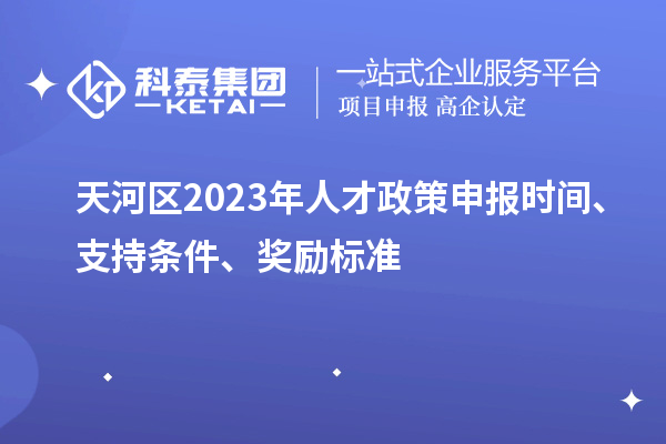 天河區2023年人才政策申報時間、支持條件、獎勵標準
