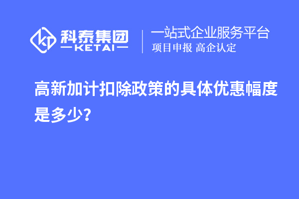 高新加計扣除政策的具體優惠幅度是多少？