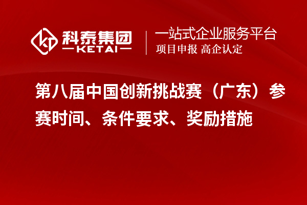 第八屆中國(guó)創(chuàng)新挑戰(zhàn)賽（廣東）參賽時(shí)間、條件要求、獎(jiǎng)勵(lì)措施