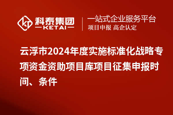 云浮市2024年度實(shí)施標(biāo)準(zhǔn)化戰(zhàn)略專項(xiàng)資金資助項(xiàng)目庫項(xiàng)目征集申報(bào)時間、條件