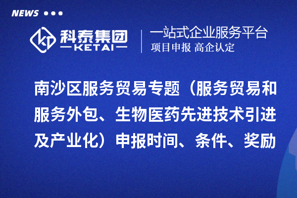 南沙區服務貿易專題（服務貿易和服務外包、生物醫藥先進技術引進及產業化）申報時間、條件、獎勵