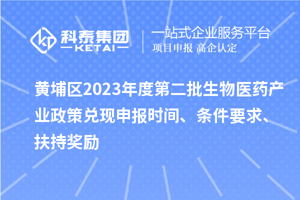 黃埔區(qū)2023年度第二批生物醫(yī)藥產(chǎn)業(yè)政策兌現(xiàn)申報(bào)時(shí)間、條件要求、扶持獎(jiǎng)勵(lì)