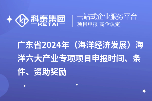 廣東省2024年（海洋經濟發(fā)展）海洋六大產業(yè)專項<a href=http://www.xjsygy.com/shenbao.html target=_blank class=infotextkey>項目申報</a>時間、條件、資助獎勵