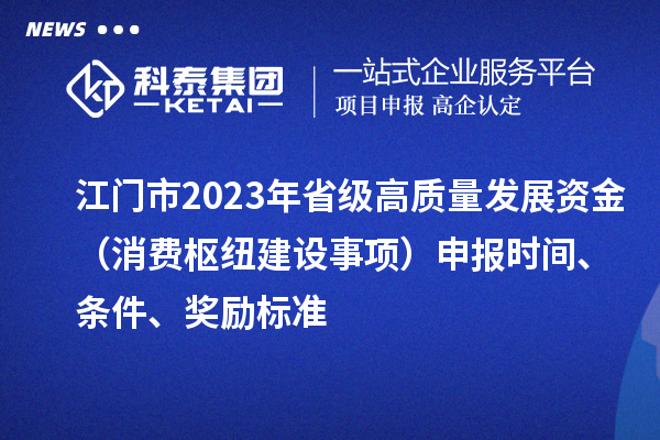 江門市2023年省級高質(zhì)量發(fā)展資金（消費(fèi)樞紐建設(shè)事項(xiàng)）申報時間、條件、獎勵標(biāo)準(zhǔn)