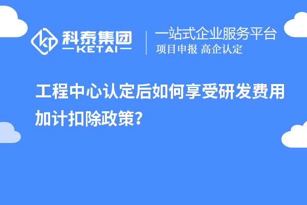 工程中心認(rèn)定后如何享受研發(fā)費(fèi)用加計(jì)扣除政策？