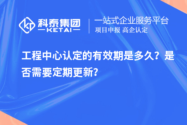 工程中心認(rèn)定的有效期是多久？是否需要定期更新？
