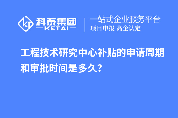 工程技術研究中心補貼的申請周期和審批時間是多久？