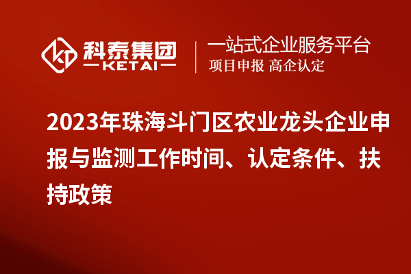2023年珠海斗門區(qū)農(nóng)業(yè)龍頭企業(yè)申報與監(jiān)測工作時間、認(rèn)定條件、扶持政策