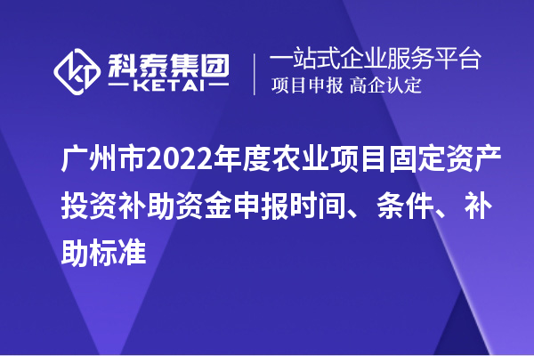 廣州市2022年度農(nóng)業(yè)項目固定資產(chǎn)投資補助資金申報時間、條件、補助標準