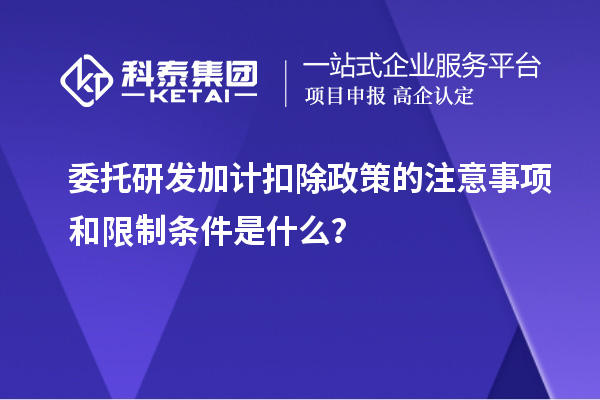 委托研發(fā)加計(jì)扣除政策的注意事項(xiàng)和限制條件是什么？