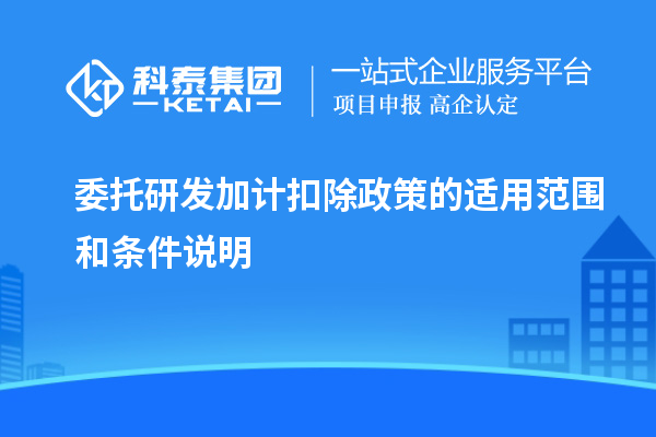 委托研發(fā)加計(jì)扣除政策的適用范圍和條件說明