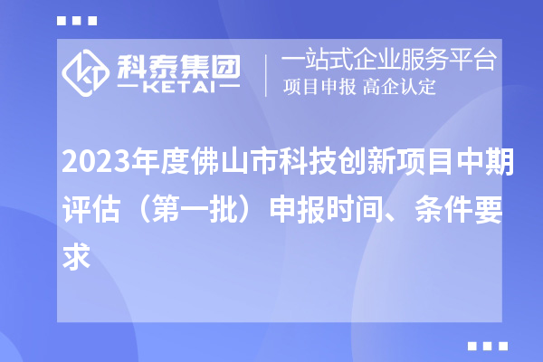 2023年度佛山市科技創新項目中期評估（第一批）申報時間、條件要求