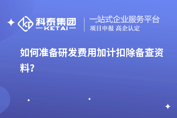 如何準(zhǔn)備研發(fā)費(fèi)用加計(jì)扣除備查資料？