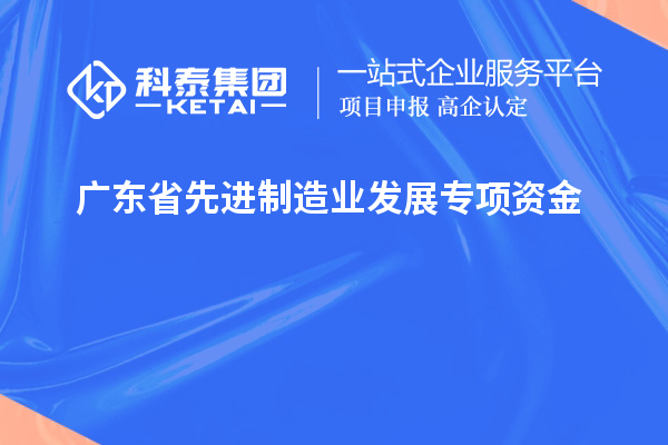 廣東省先進(jìn)制造業(yè)發(fā)展專項(xiàng)資金的申報(bào)條件和流程是什么？技術(shù)改造和創(chuàng)新能給企業(yè)帶來(lái)哪些效益？