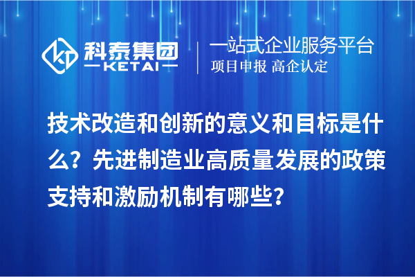 技術(shù)改造和創(chuàng)新的意義和目標(biāo)是什么？先進(jìn)制造業(yè)高質(zhì)量發(fā)展的政策支持和激勵(lì)機(jī)制有哪些？