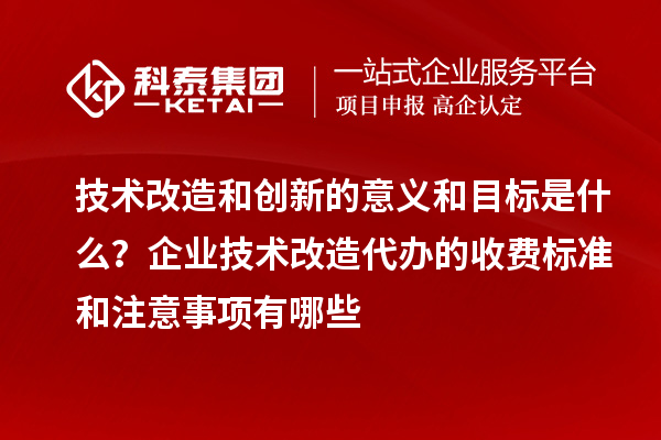 技術(shù)改造和創(chuàng)新的意義和目標(biāo)是什么？企業(yè)技術(shù)改造代辦的收費(fèi)標(biāo)準(zhǔn)和注意事項(xiàng)有哪些