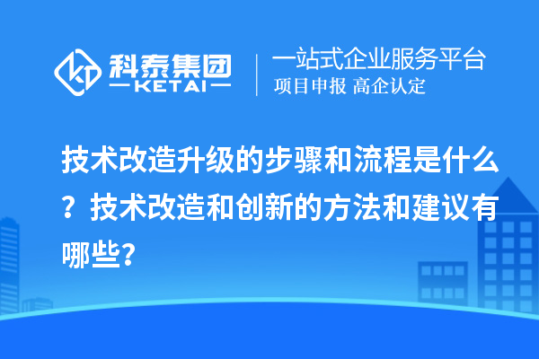 技術(shù)改造升級(jí)的步驟和流程是什么？技術(shù)改造和創(chuàng)新的方法和建議有哪些？