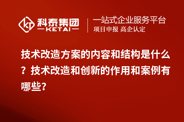 技術(shù)改造方案的內(nèi)容和結(jié)構(gòu)是什么？技術(shù)改造和創(chuàng)新的作用和案例有哪些？