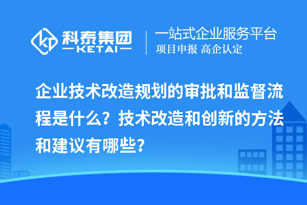 企業(yè)技術(shù)改造規(guī)劃的審批和監(jiān)督流程是什么？技術(shù)改造和創(chuàng)新的方法和建議有哪些？