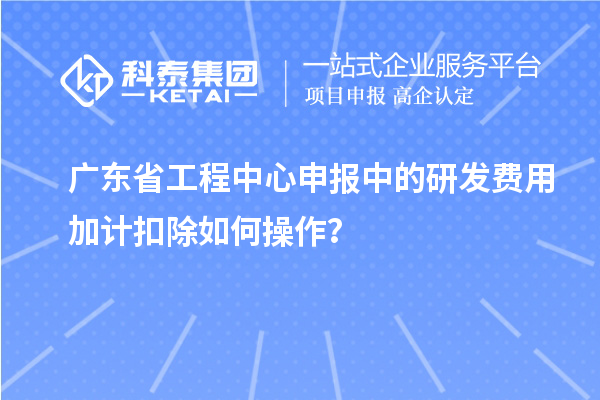 廣東省工程中心申報(bào)中的<a href=http://www.xjsygy.com/fuwu/jiajikouchu.html target=_blank class=infotextkey>研發(fā)費(fèi)用加計(jì)扣除</a>如何操作？