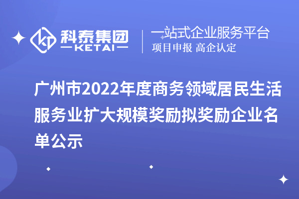 廣州市2022年度商務(wù)領(lǐng)域居民生活服務(wù)業(yè)擴(kuò)大規(guī)模獎勵擬獎勵企業(yè)名單公示