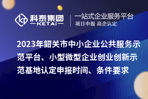 2023年韶關市中小企業(yè)公共服務示范平臺、小型微型企業(yè)創(chuàng)業(yè)創(chuàng)新示范基地認定申報時間、條件要求