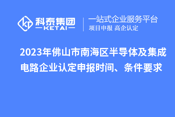 2023年佛山市南海區(qū)半導(dǎo)體及集成電路企業(yè)認(rèn)定申報(bào)時(shí)間、條件要求