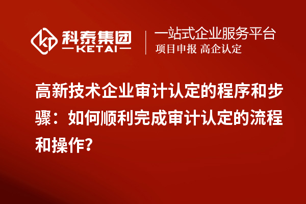 高新技術(shù)企業(yè)審計(jì)認(rèn)定的程序和步驟：如何順利完成審計(jì)認(rèn)定的流程和操作？