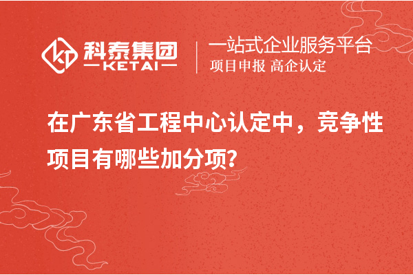 在廣東省工程中心認定中，競爭性項目有哪些加分項？