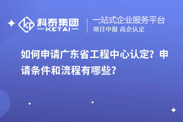 如何申請廣東省工程中心認(rèn)定？申請條件和流程有哪些？