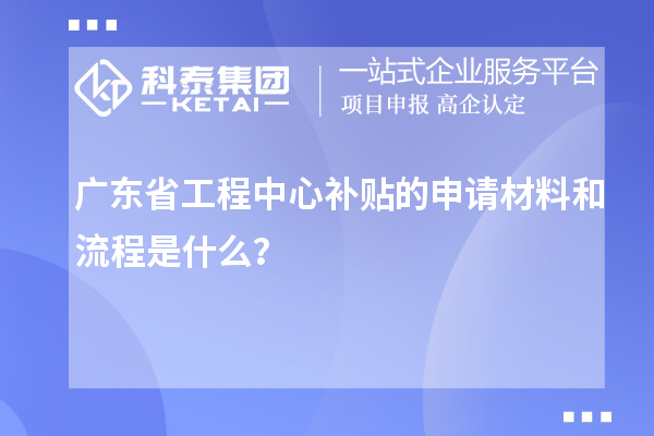 廣東省工程中心補(bǔ)貼的申請材料和流程是什么？