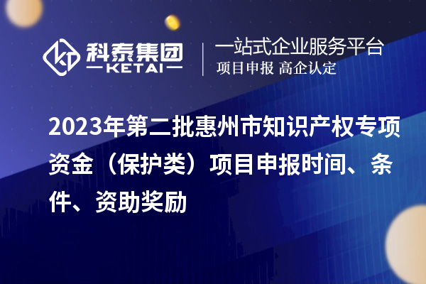 2023年第二批惠州市知識產(chǎn)權(quán)專項資金（保護類）項目申報時間、條件、資助獎勵