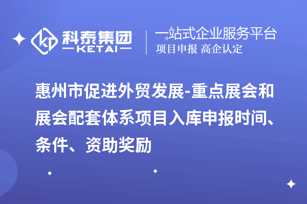 惠州市促進(jìn)外貿(mào)發(fā)展-重點(diǎn)展會(huì)和展會(huì)配套體系項(xiàng)目入庫(kù)申報(bào)時(shí)間、條件、資助獎(jiǎng)勵(lì)