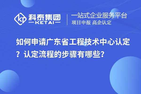 如何申請廣東省工程技術(shù)中心認(rèn)定？認(rèn)定流程的步驟有哪些？