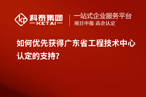 如何優(yōu)先獲得廣東省工程技術(shù)中心認(rèn)定的支持？