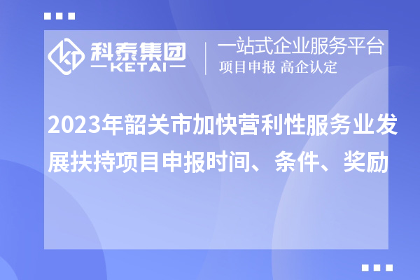 2023年韶關(guān)市加快營利性服務(wù)業(yè)發(fā)展扶持項目申報時間、條件、獎勵