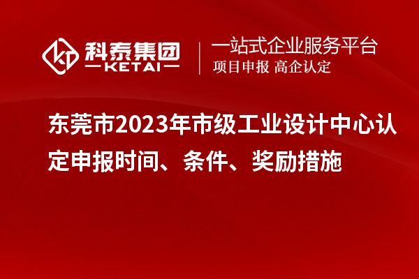東莞市2023年市級工業設計中心認定申報時間、條件、獎勵措施