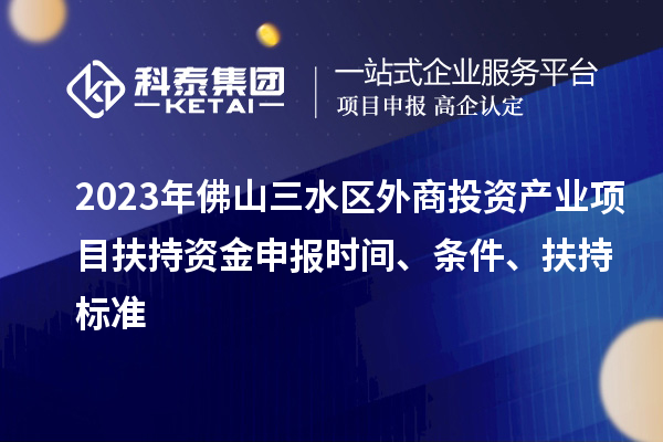 2023年佛山三水區(qū)外商投資產(chǎn)業(yè)項(xiàng)目扶持資金申報(bào)時(shí)間、條件、扶持標(biāo)準(zhǔn)