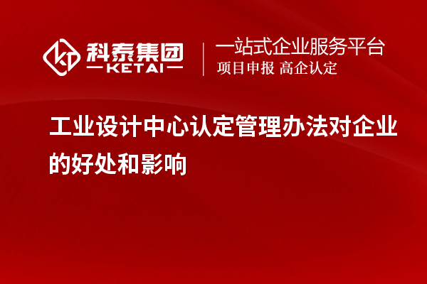 工業設計中心認定管理辦法對企業的好處和影響
